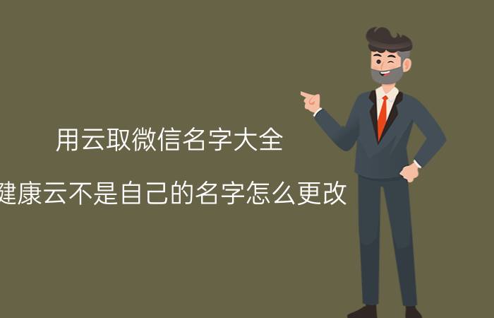 用云取微信名字大全 健康云不是自己的名字怎么更改？